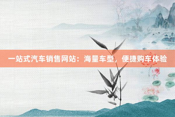 一站式汽车销售网站：海量车型，便捷购车体验